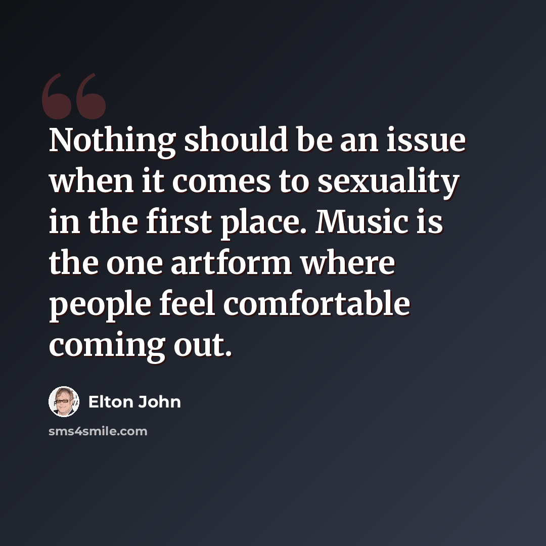 “Nothing should be an issue when it comes to sexuality in the first place. Music is the one artform where people feel comfortable coming out.” quote by Elton John