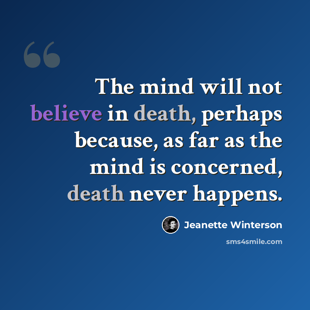 “The mind will not believe in death, perhaps because, as far as the mind is concerned, death never happens.” quote by Jeanette Winterson