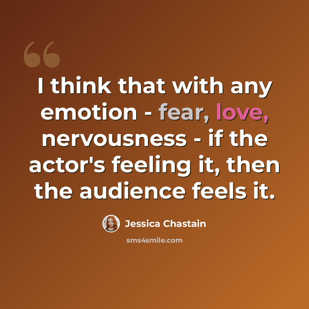 “I think that with any emotion - fear, love, nervousness - if the actor's feeling it, then the audience feels it.” quote by Jessica Chastain