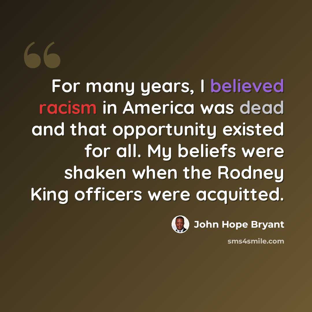 “For many years, I believed racism in America was dead and that opportunity existed for all. My beliefs were shaken when the Rodney King officers were acquitted.” quote by John Hope Bryant