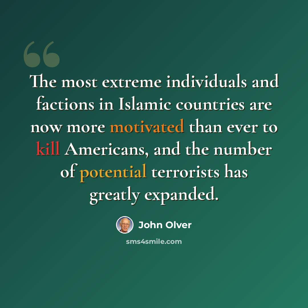 “The most extreme individuals and factions in Islamic countries are now more motivated than ever to kill Americans, and the number of potential terrorists has greatly expanded.” quote by John Olver