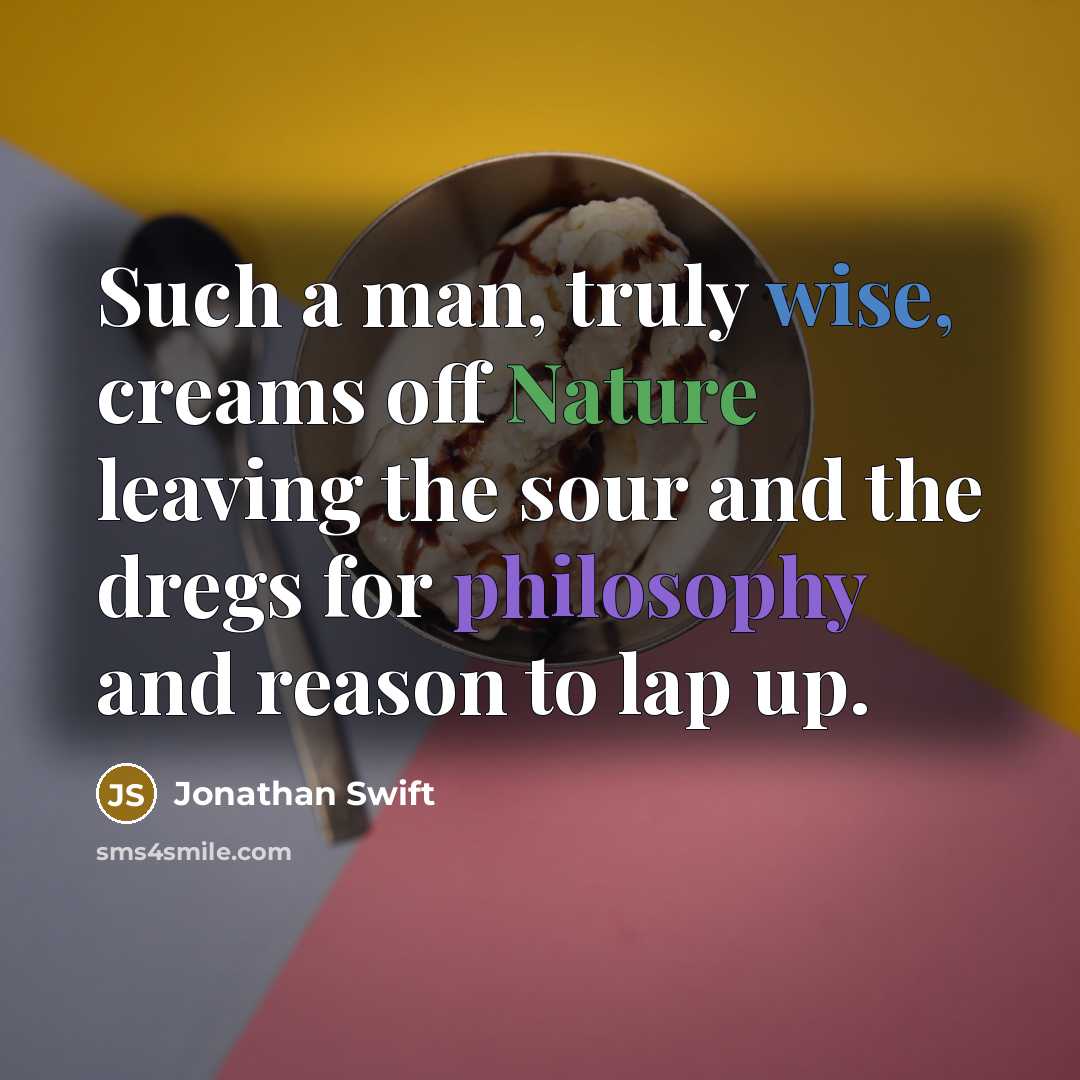 “Such a man, truly wise, creams off Nature leaving the sour and the dregs for philosophy and reason to lap up.” quote by Jonathan Swift