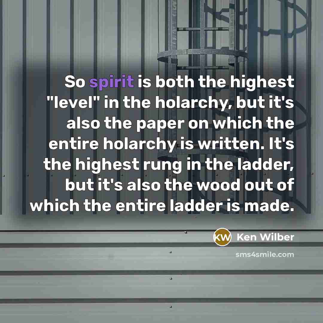 “So spirit is both the highest "level" in the holarchy, but it's also the paper on which the entire holarchy is written. It's the highest rung in the ladder, but it's also the wood out of which the entire ladder is made.” quote by Ken Wilber