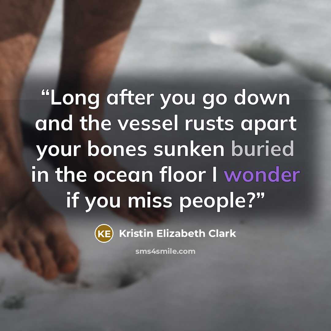“Long after you go down and the vessel rusts apart your bones sunken buried in the ocean floor I wonder if you miss people?” quote by Kristin Elizabeth Clark