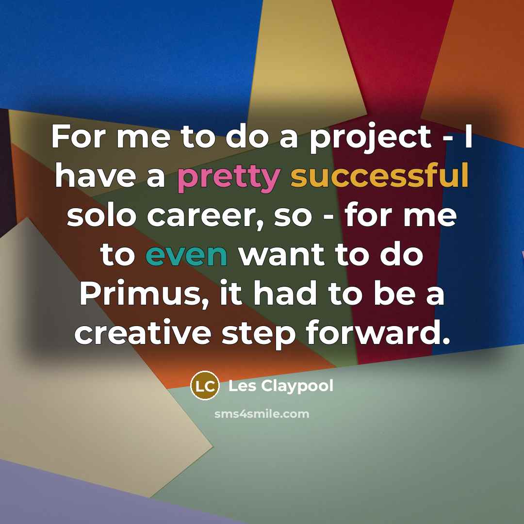 “For me to do a project - I have a pretty successful solo career, so - for me to even want to do Primus, it had to be a creative step forward.” quote by Les Claypool