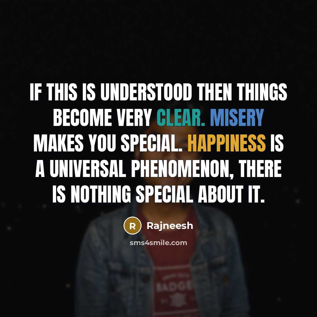 “If this is understood then things become very clear. Misery makes you special. Happiness is a universal phenomenon, there is nothing special about it.” quote by Rajneesh