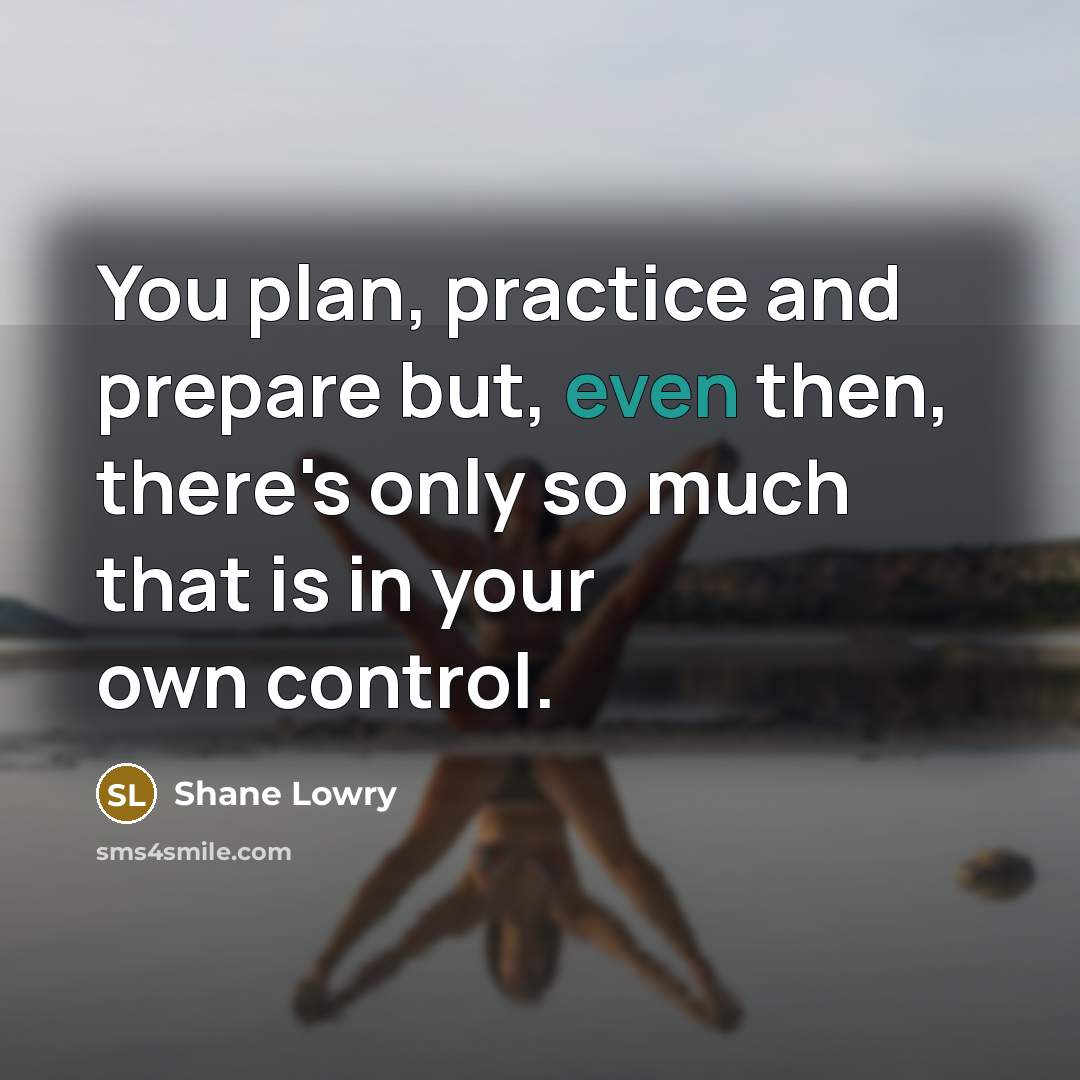 “You plan, practice and prepare but, even then, there's only so much that is in your own control.” quote by Shane Lowry