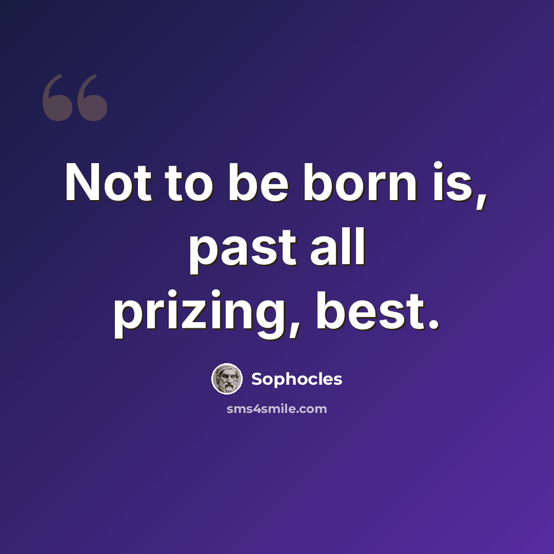 “Not to be born is, past all prizing, best.” quote by Sophocles
