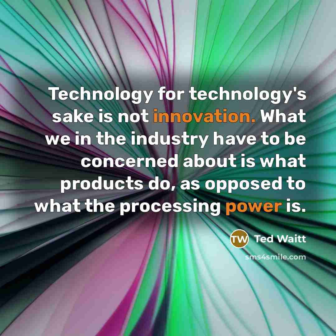 “Technology for technology's sake is not innovation. What we in the industry have to be concerned about is what products do, as opposed to what the processing power is.” quote by Ted Waitt