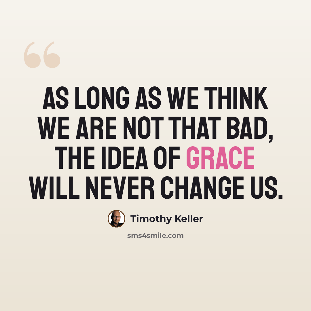 “As long as we think we are not that bad, the idea of grace will never change us.” quote by Timothy Keller