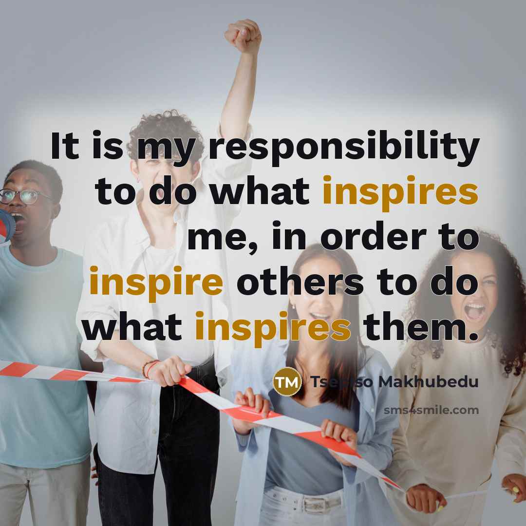 “It is my responsibility to do what inspires me, in order to inspire others to do what inspires them.” quote by Tsepiso Makhubedu