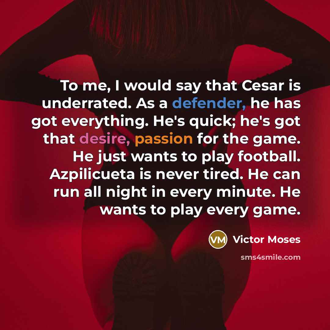 “To me, I would say that Cesar is underrated. As a defender, he has got everything. He's quick; he's got that desire, passion for the game. He just wants to play football. Azpilicueta is never tired. He can run all night in every minute. He wants to play every game.” quote by Victor Moses