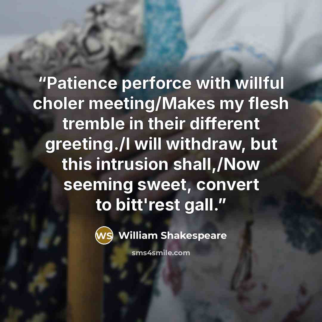 “Patience perforce with willful choler meeting/Makes my flesh tremble in their different greeting./I will withdraw, but this intrusion shall,/Now seeming sweet, convert to bitt'rest gall.” quote by William Shakespeare
