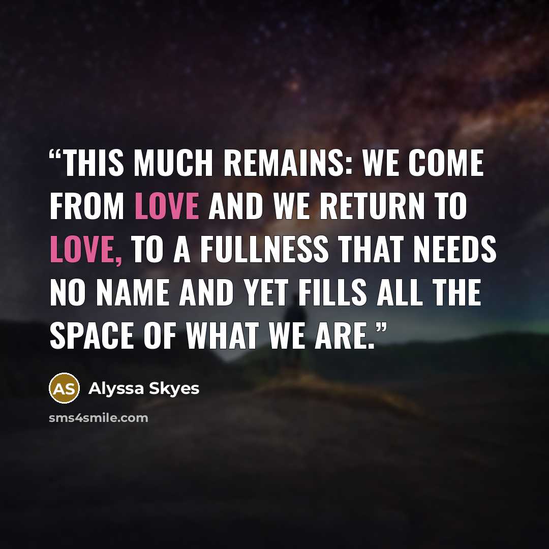 “This much remains: we come from love and we return to love, to a fullness that needs no name and yet fills all the space of what we are.” quote by Alyssa Skyes