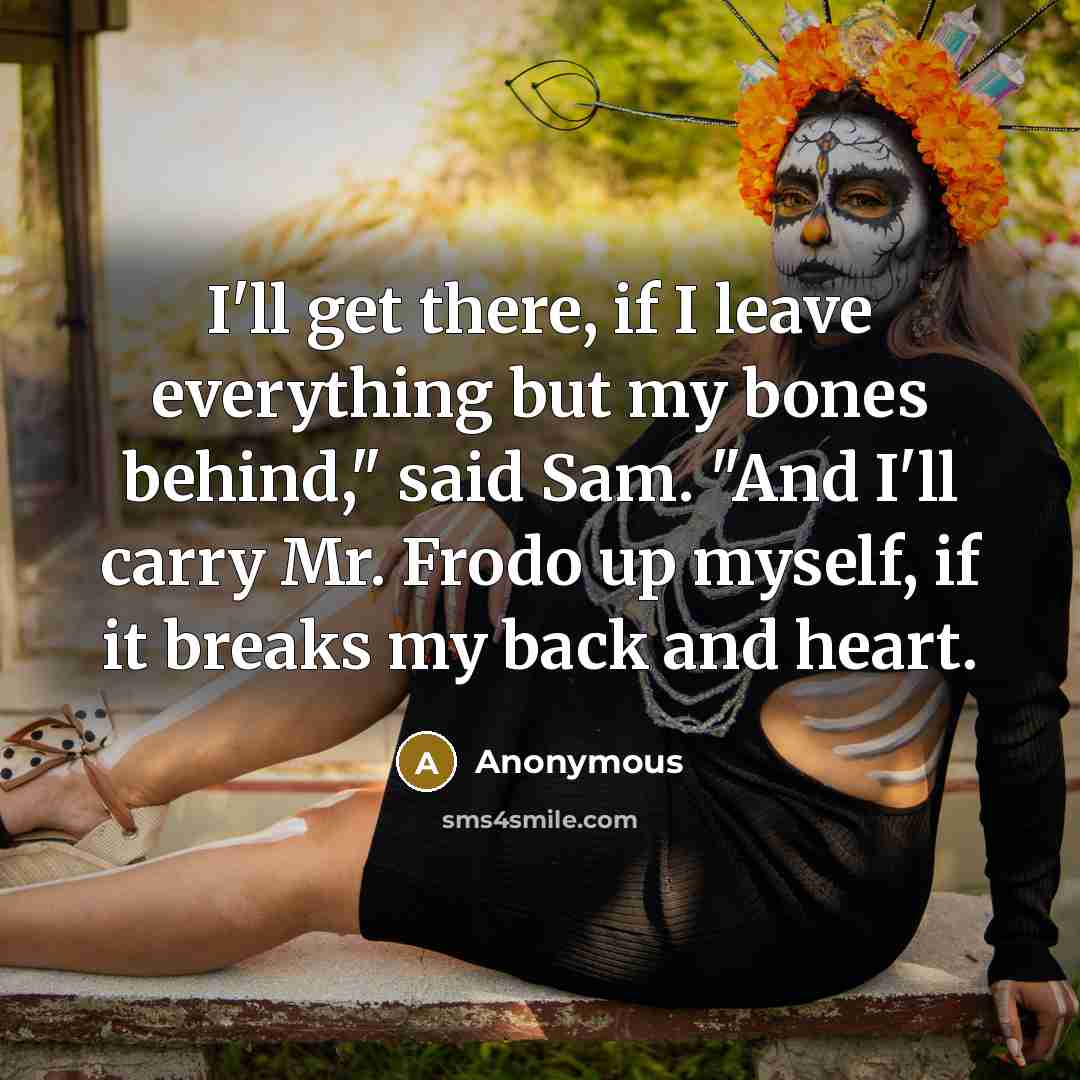 “I'll get there, if I leave everything but my bones behind," said Sam. "And I'll carry Mr. Frodo up myself, if it breaks my back and heart.” quote by Anonymous