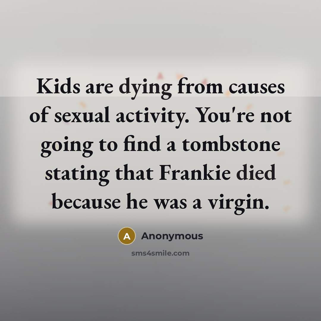 “Kids are dying from causes of sexual activity. You're not going to find a tombstone stating that Frankie died because he was a virgin.” quote by Anonymous