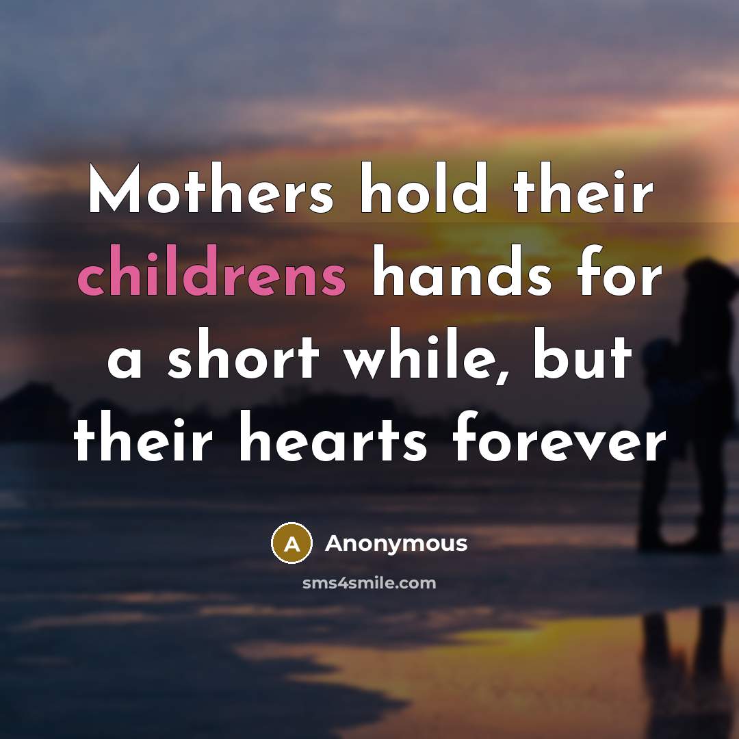 “Mothers hold their childrens hands for a short while, but their hearts forever” quote by Anonymous