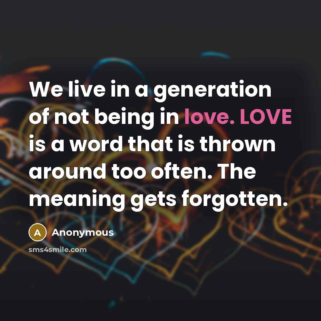“We live in a generation of not being in love. LOVE is a word that is thrown around too often. The meaning gets forgotten.” quote by Anonymous