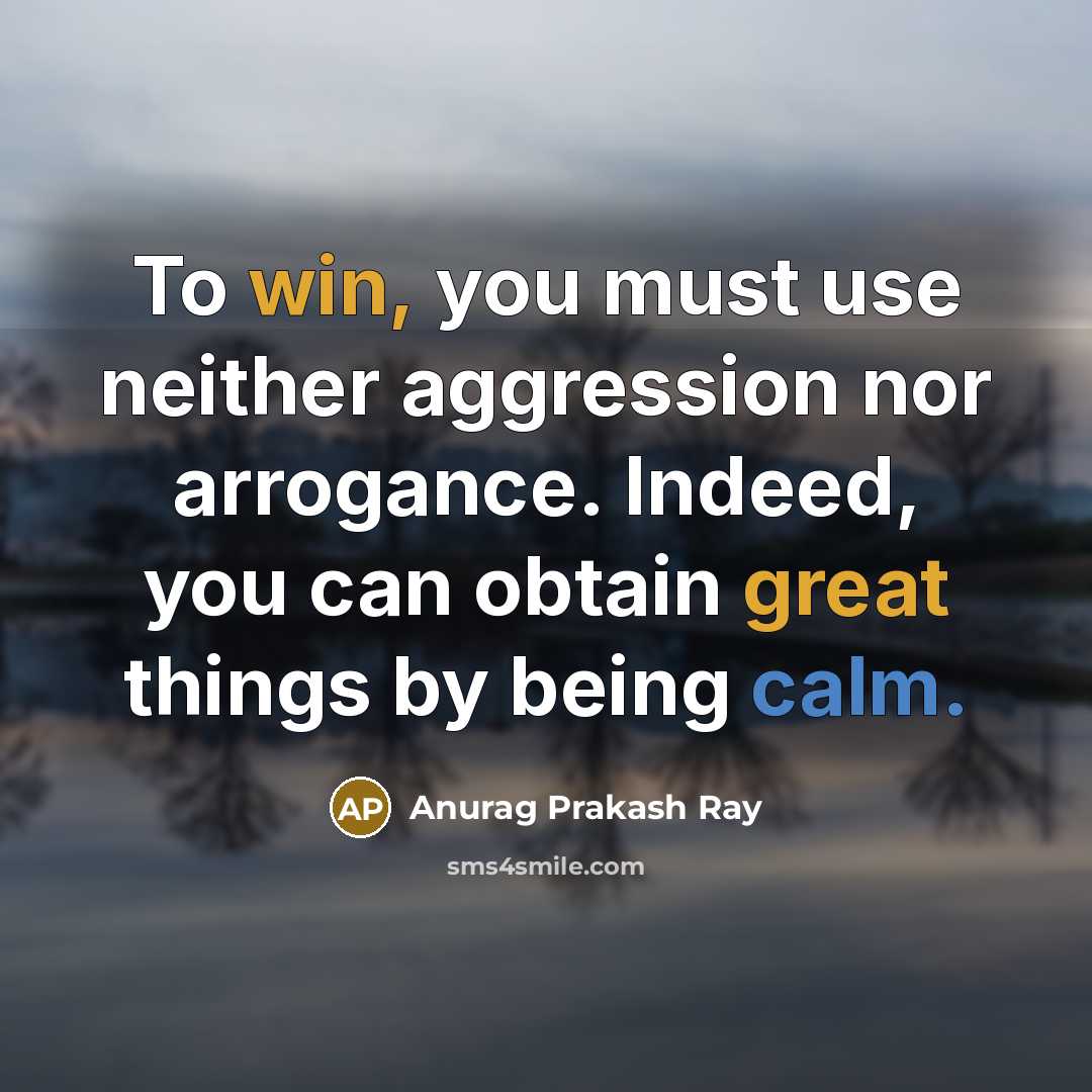 “To win, you must use neither aggression nor arrogance. Indeed, you can obtain great things by being calm.” quote by Anurag Prakash Ray