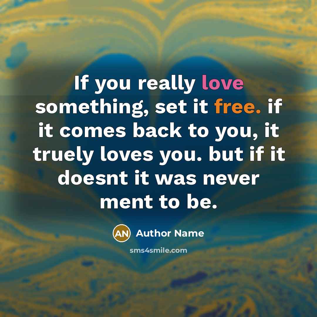 “If you really love something, set it free. if it comes back to you, it truely loves you. but if it doesnt it was never ment to be.” quote by Author Name