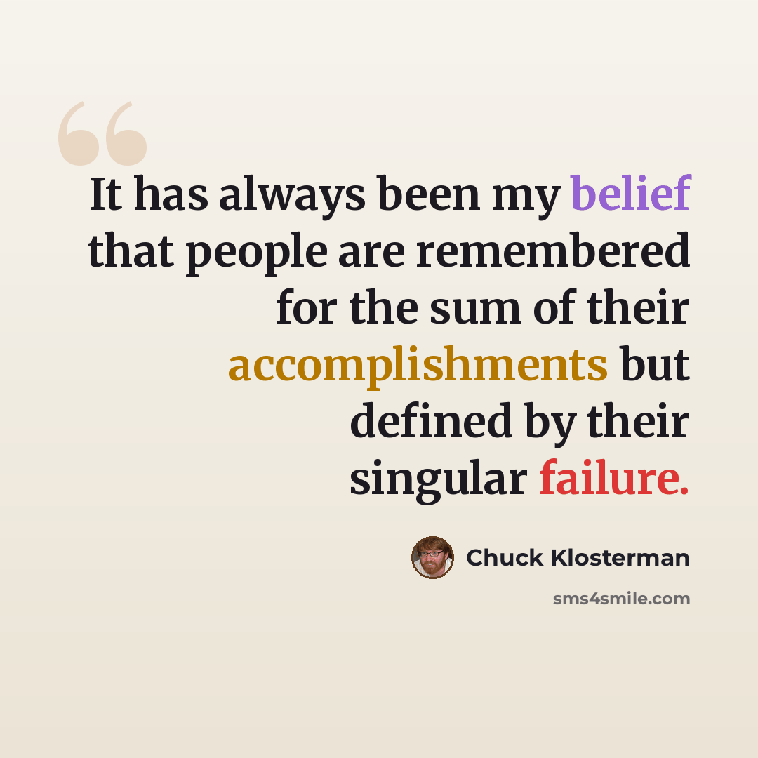 “It has always been my belief that people are remembered for the sum of their accomplishments but defined by their singular failure.” quote by Chuck Klosterman