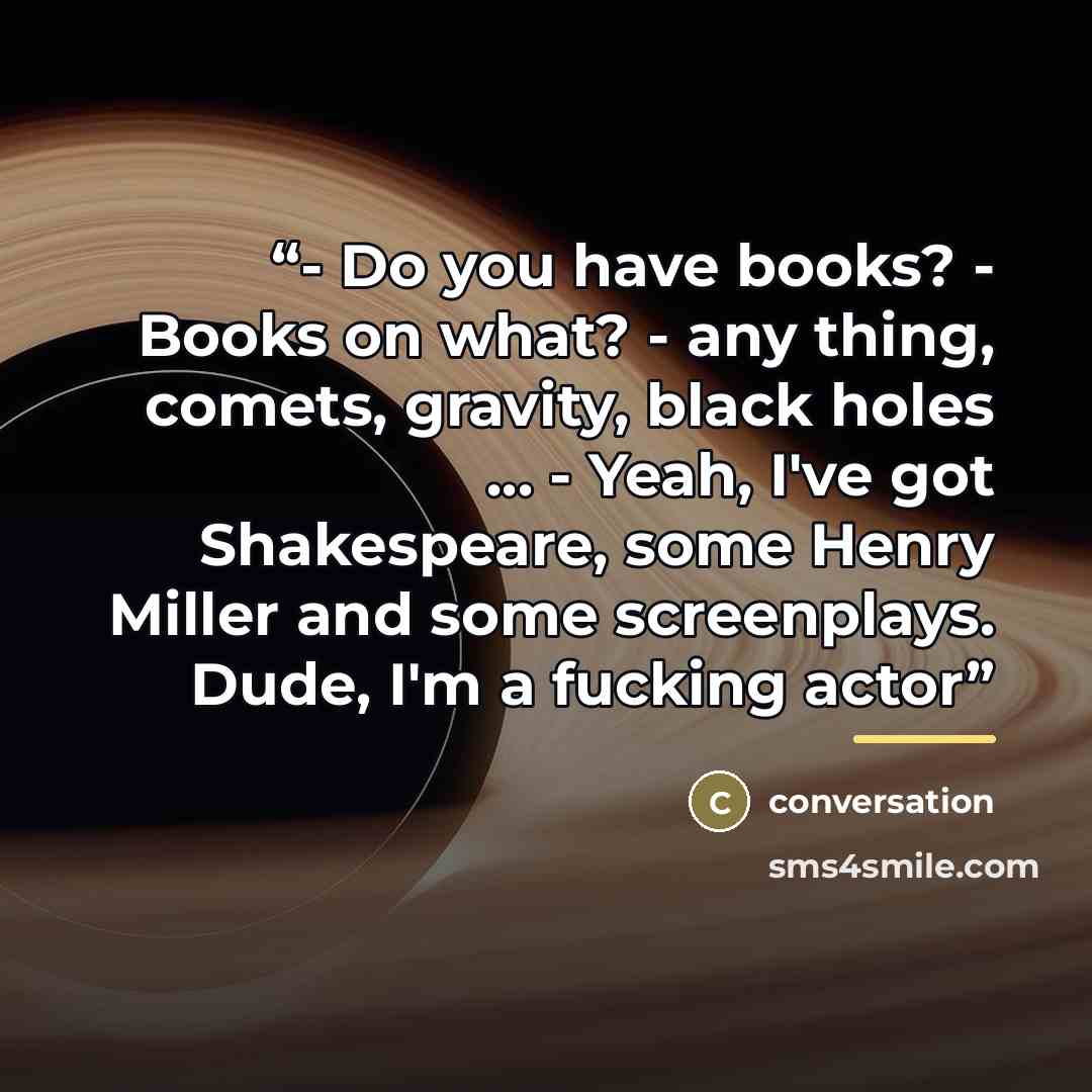“- Do you have books? - Books on what? - any thing, comets, gravity, black holes ... - Yeah, I've got Shakespeare, some Henry Miller and some screenplays. Dude, I'm a fucking actor” quote by Conversation