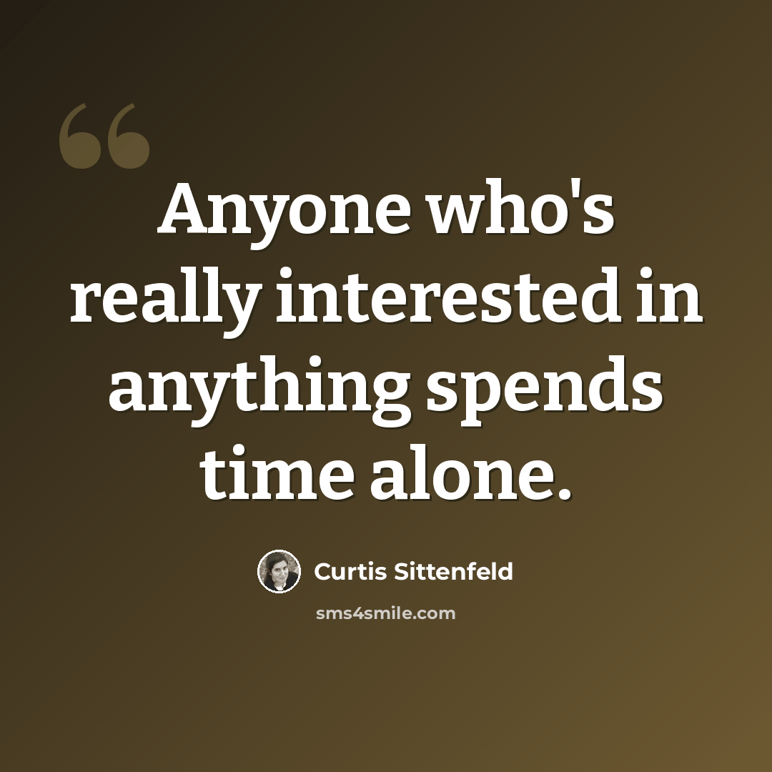 “Anyone who's really interested in anything spends time alone.” quote by Curtis Sittenfeld