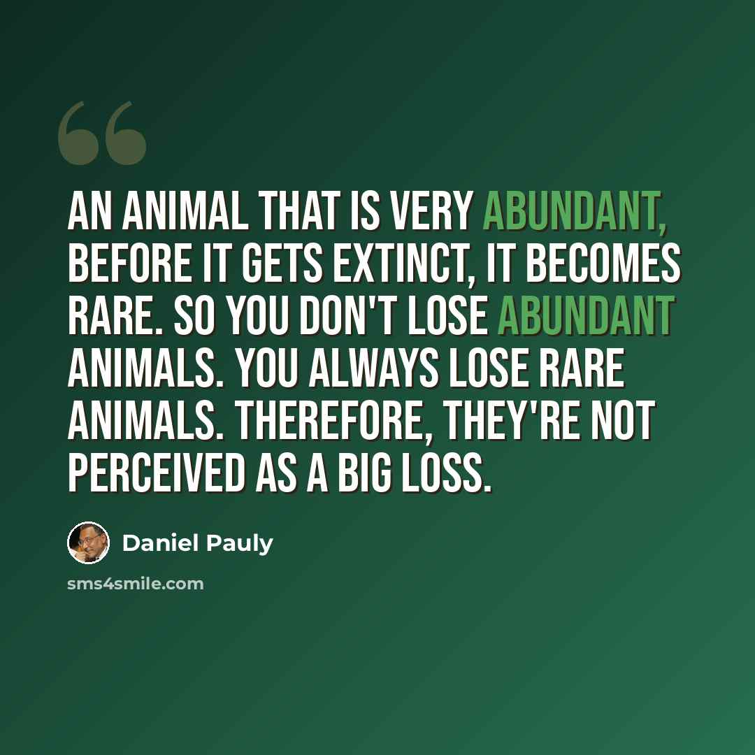“An animal that is very abundant, before it gets extinct, it becomes rare. So you don't lose abundant animals. You always lose rare animals. Therefore, they're not perceived as a big loss.” quote by Daniel Pauly