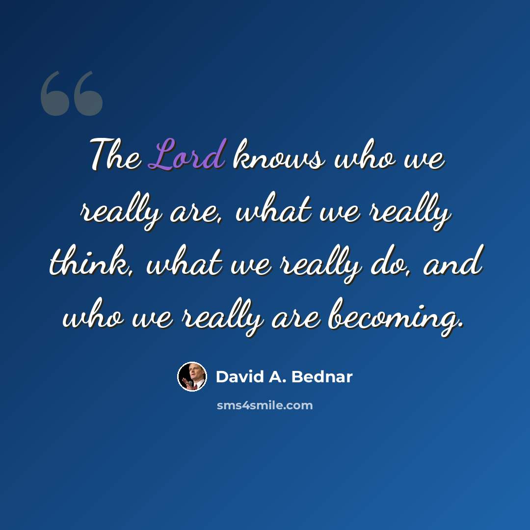 “The Lord knows who we really are, what we really think, what we really do, and who we really are becoming.” quote by David A. Bednar