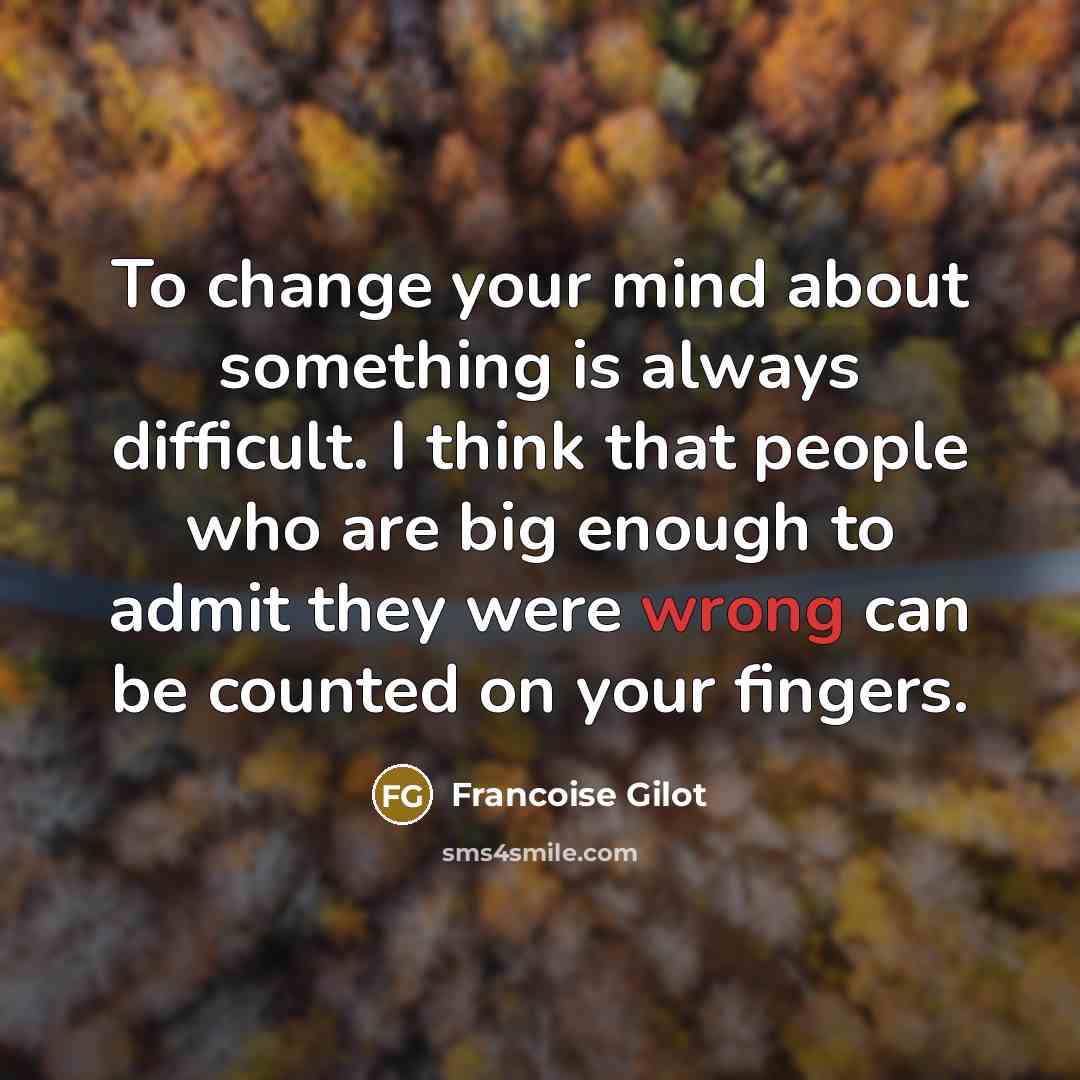 “To change your mind about something is always difficult. I think that people who are big enough to admit they were wrong can be counted on your fingers.” quote by Francoise Gilot