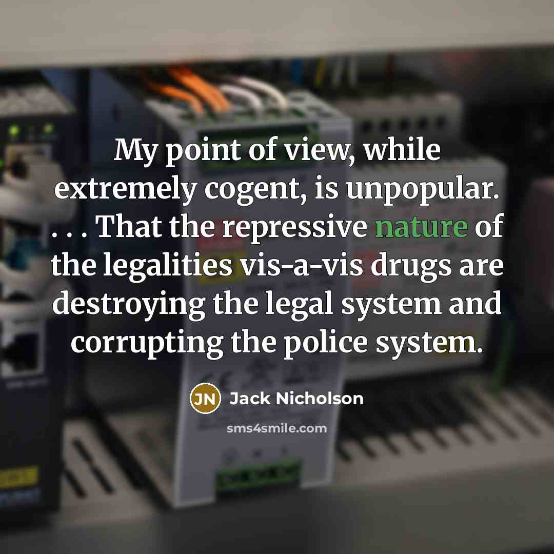 “My point of view, while extremely cogent, is unpopular. . . . That the repressive nature of the legalities vis-a-vis drugs are destroying the legal system and corrupting the police system.” quote by Jack Nicholson