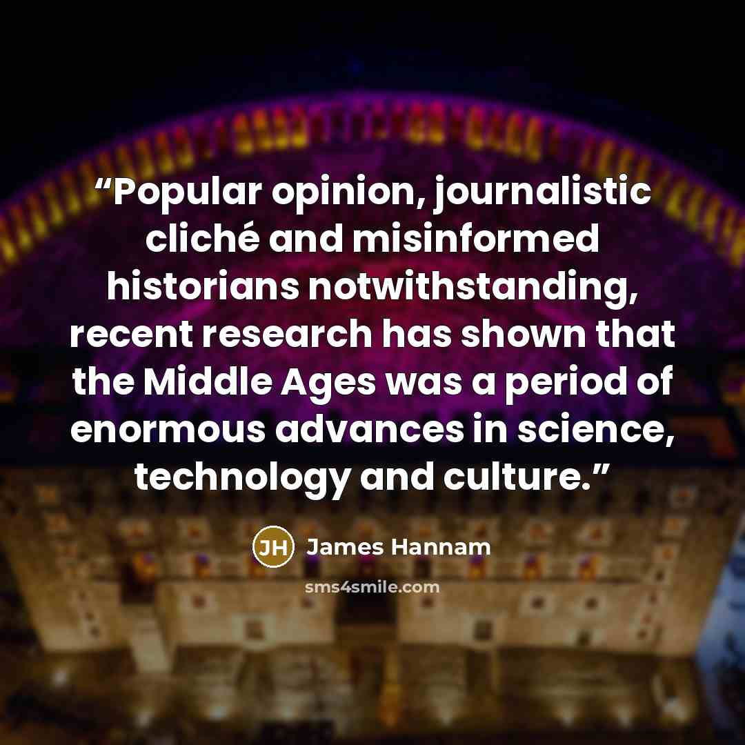 “Popular opinion, journalistic cliché and misinformed historians notwithstanding, recent research has shown that the Middle Ages was a period of enormous advances in science, technology and culture.” quote by James Hannam