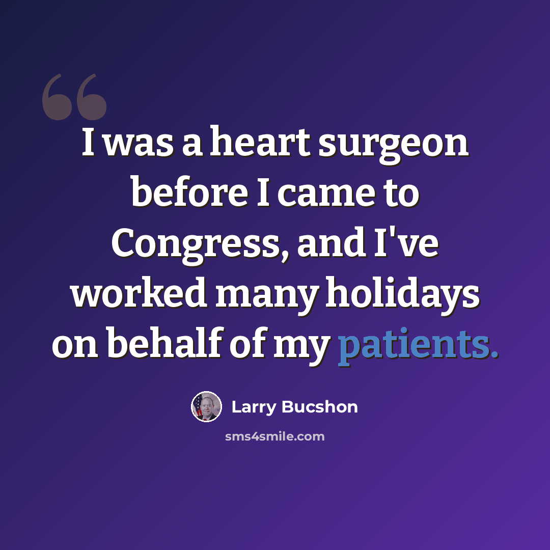 “I was a heart surgeon before I came to Congress, and I've worked many holidays on behalf of my patients.” quote by Larry Bucshon