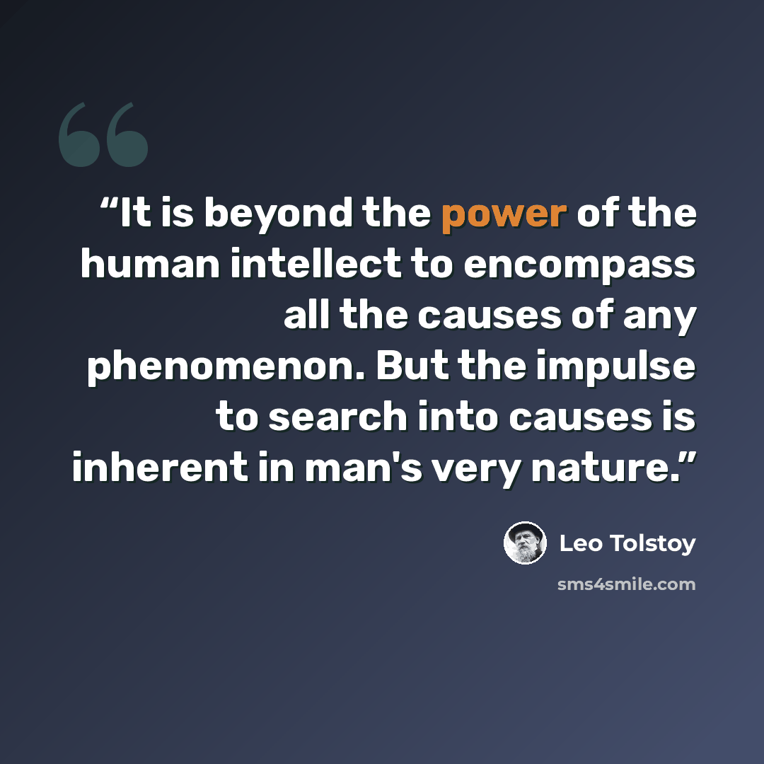 “It is beyond the power of the human intellect to encompass all the causes of any phenomenon. But the impulse to search into causes is inherent in man's very nature.” quote by Leo Tolstoy