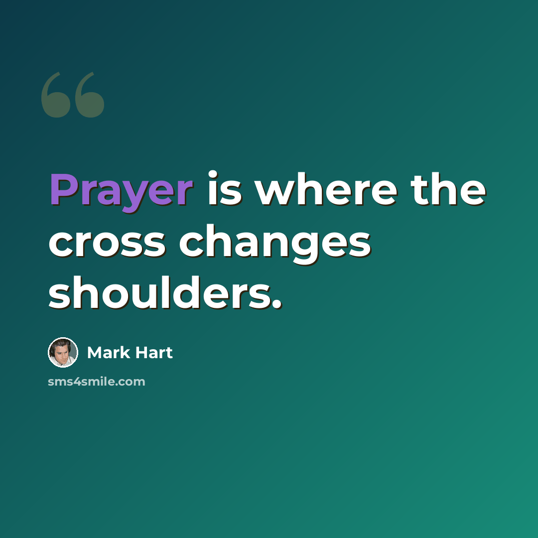 “Prayer is where the cross changes shoulders.” quote by Mark Hart