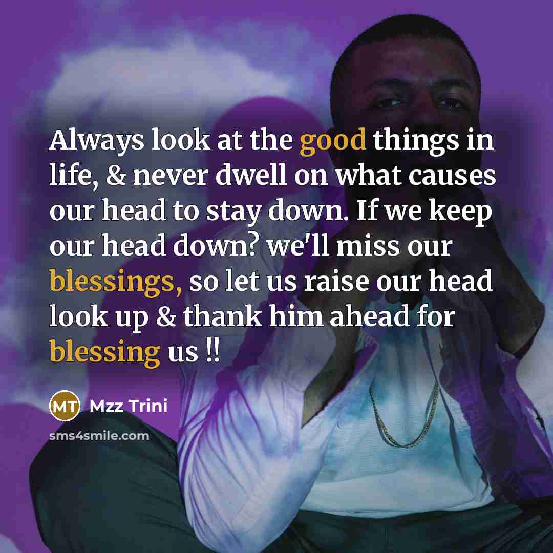 “Always look at the good things in life, & never dwell on what causes our head to stay down. If we keep our head down? we'll miss our blessings, so let us raise our head look up & thank him ahead for blessing us !!” quote by Mzz Trini