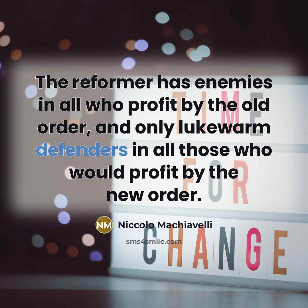 “The reformer has enemies in all who profit by the old order, and only lukewarm defenders in all those who would profit by the new order.” quote by Niccolo Machiavelli