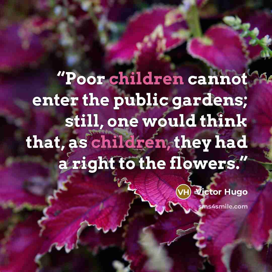 “Poor children cannot enter the public gardens; still, one would think that, as children, they had a right to the flowers.” quote by Victor Hugo