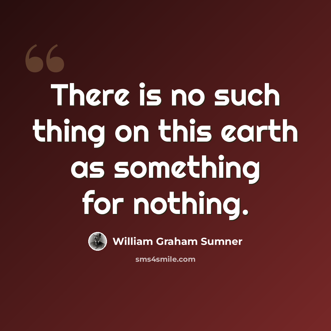 “There is no such thing on this earth as something for nothing.” quote by William Graham Sumner