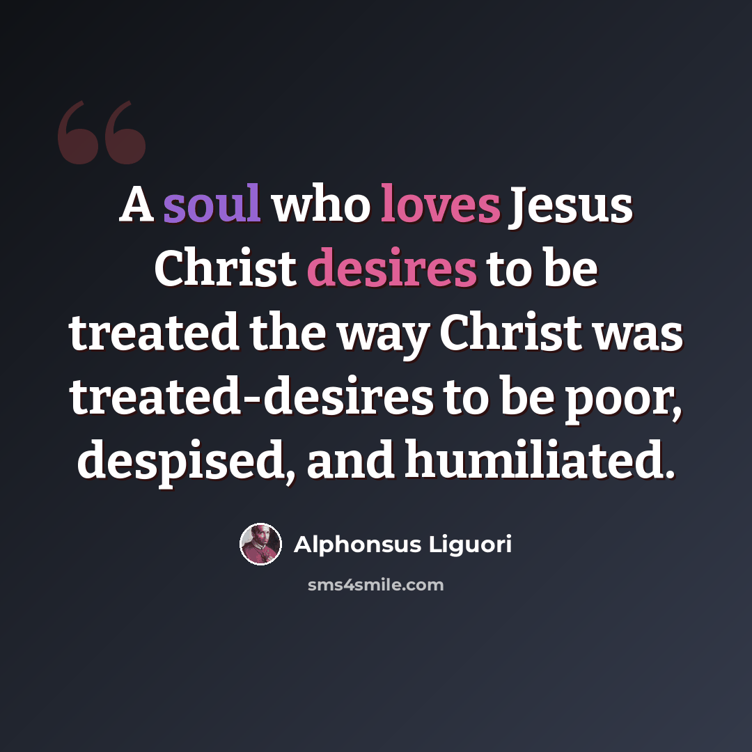 “A soul who loves Jesus Christ desires to be treated the way Christ was treated-desires to be poor, despised, and humiliated.” quote by Alphonsus Liguori