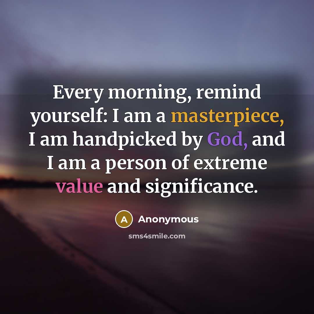 “Every morning, remind yourself: I am a masterpiece, I am handpicked by God, and I am a person of extreme value and significance.” quote by Anonymous