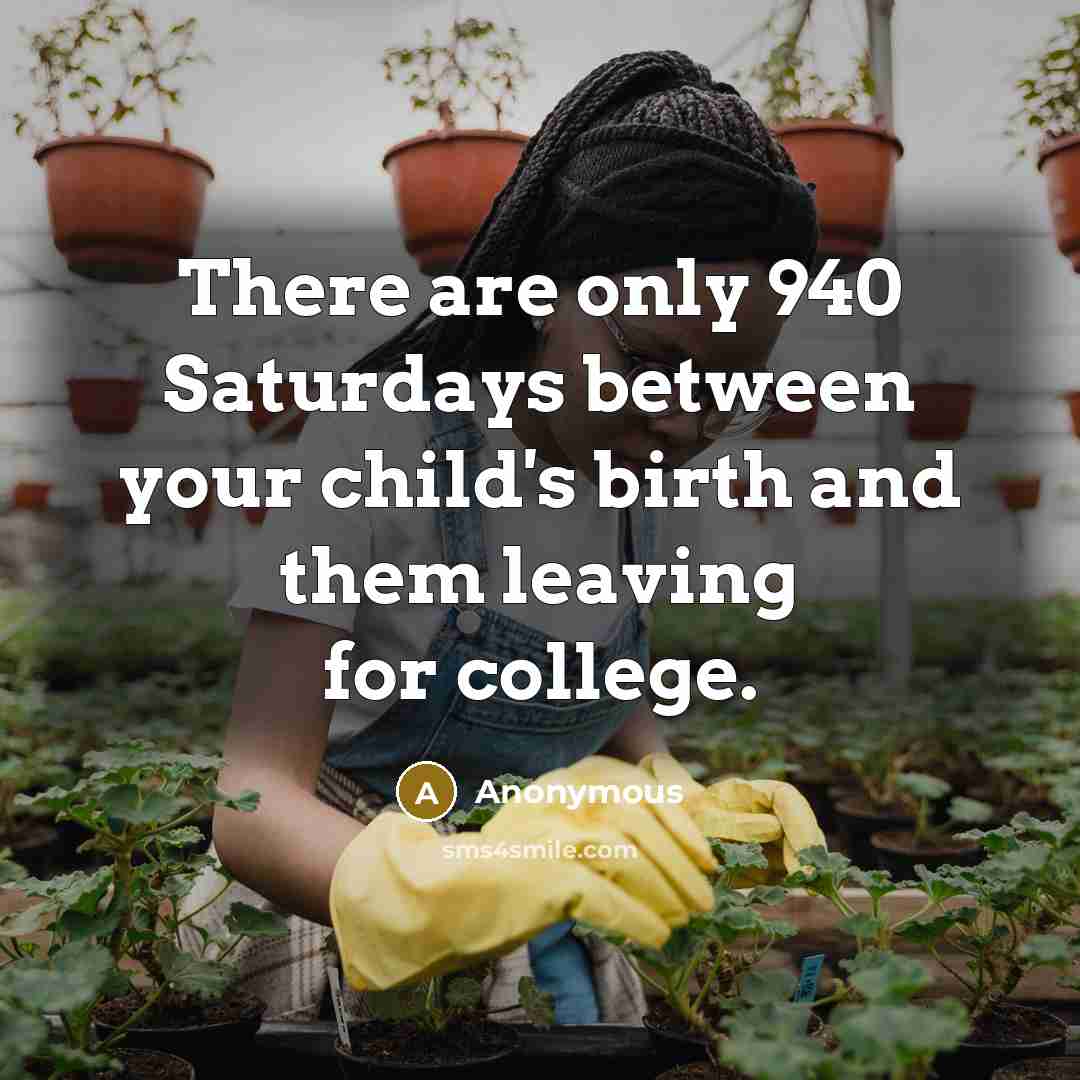 “There are only 940 Saturdays between your child's birth and them leaving for college.” quote by Anonymous
