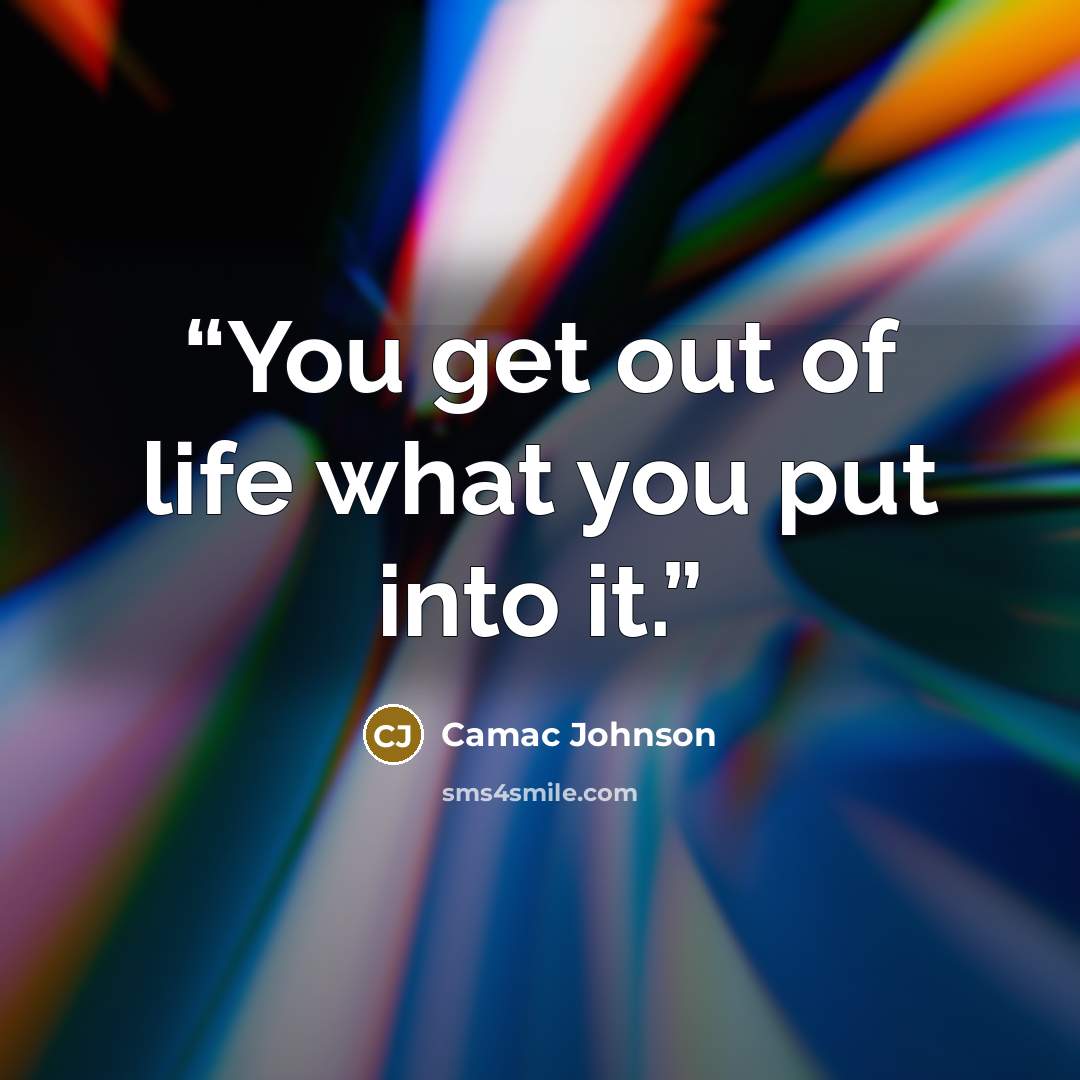 “You get out of life what you put into it.” quote by Camac Johnson