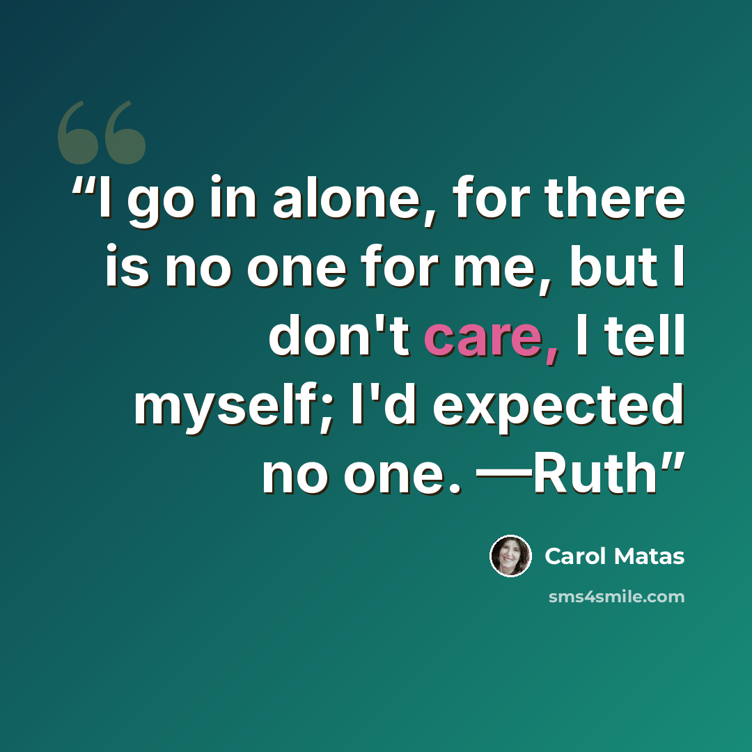 “I go in alone, for there is no one for me, but I don't care, I tell myself; I'd expected no one. —Ruth” quote by Carol Matas