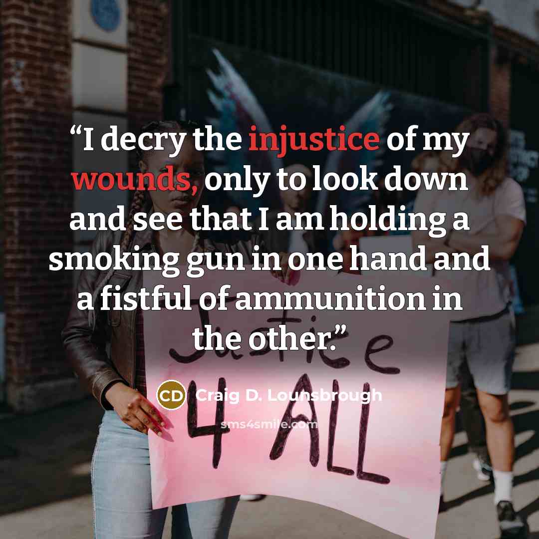 “I decry the injustice of my wounds, only to look down and see that I am holding a smoking gun in one hand and a fistful of ammunition in the other.” quote by Craig D. Lounsbrough