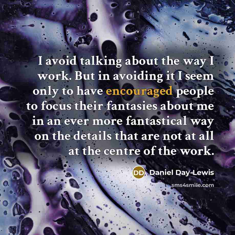“I avoid talking about the way I work. But in avoiding it I seem only to have encouraged people to focus their fantasies about me in an ever more fantastical way on the details that are not at all at the centre of the work.” quote by Daniel Day-Lewis