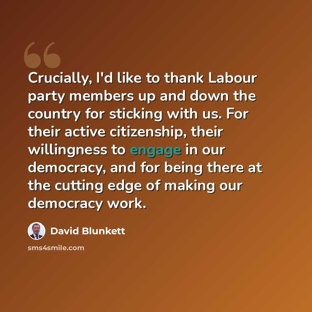 “Crucially, I'd like to thank Labour party members up and down the country for sticking with us. For their active citizenship, their willingness to engage in our democracy, and for being there at the cutting edge of making our democracy work.” quote by David Blunkett