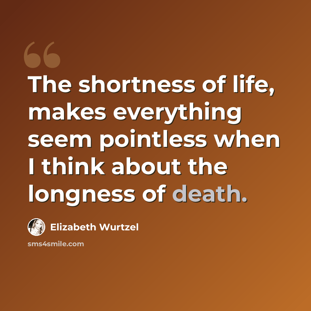 “The shortness of life, makes everything seem pointless when I think about the longness of death.” quote by Elizabeth Wurtzel