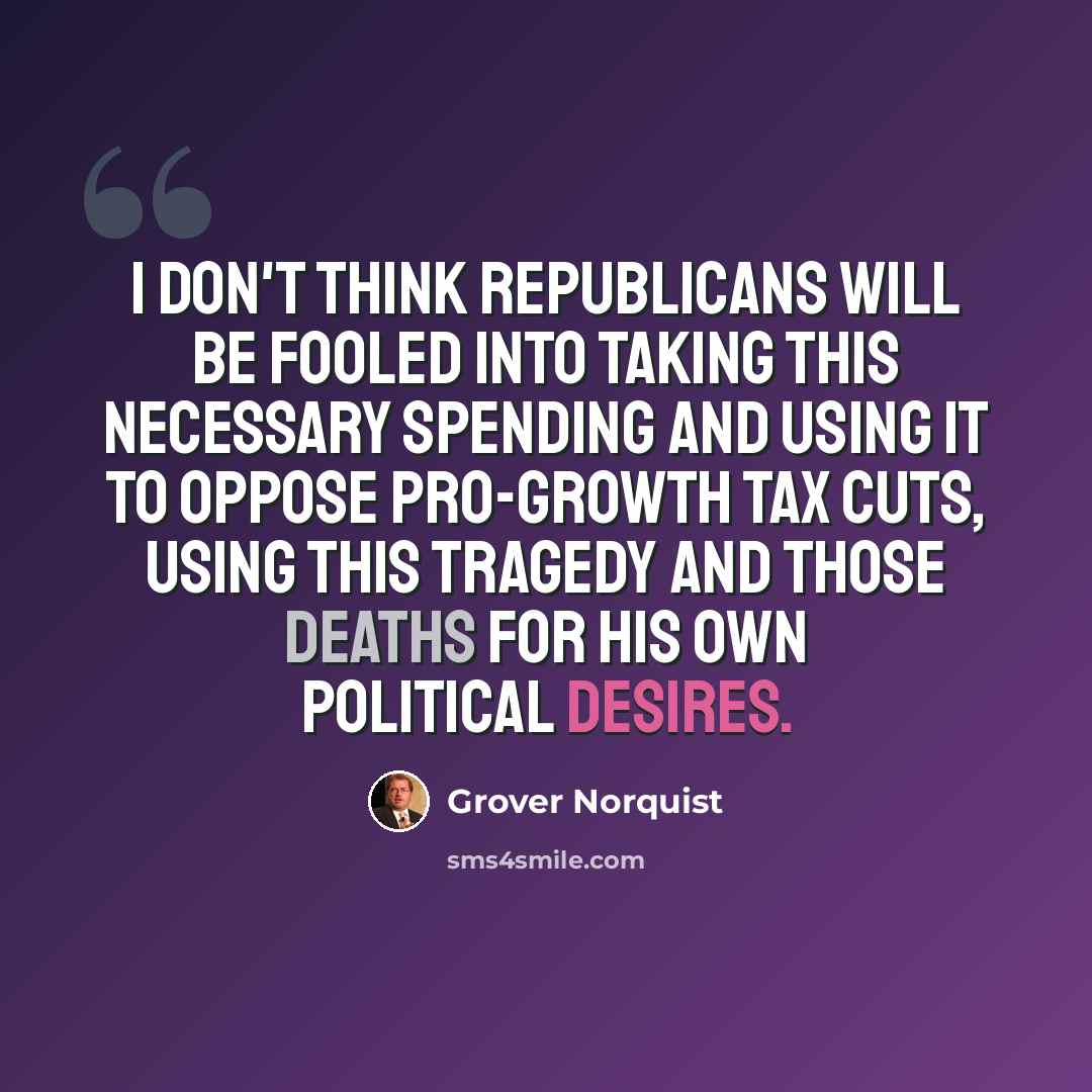 “I don't think Republicans will be fooled into taking this necessary spending and using it to oppose pro-growth tax cuts, using this tragedy and those deaths for his own political desires.” quote by Grover Norquist