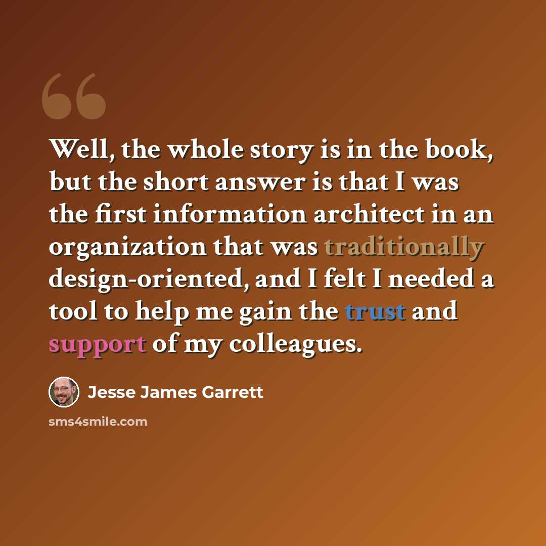 “Well, the whole story is in the book, but the short answer is that I was the first information architect in an organization that was traditionally design-oriented, and I felt I needed a tool to help me gain the trust and support of my colleagues.” quote by Jesse James Garrett